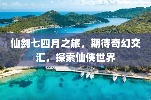 仙剑七四月之旅，期待奇幻交汇，探索仙侠世界