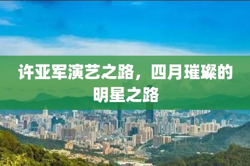 许亚军演艺之路，四月璀璨的明星之路