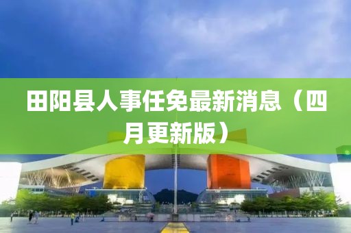 田阳县人事任免最新消息（四月更新版）