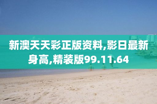 新澳天天彩正版资料,影日最新身高,精装版99.11.64
