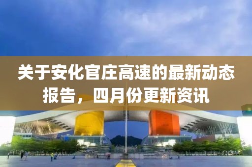 关于安化官庄高速的最新动态报告，四月份更新资讯