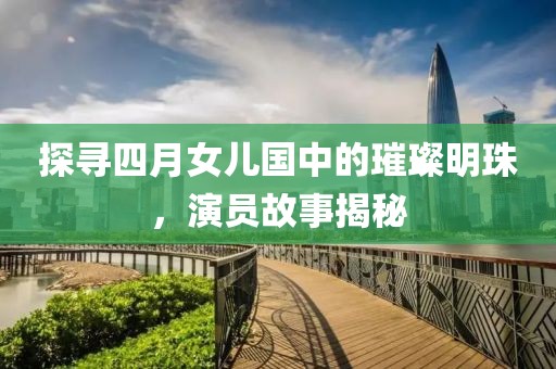 探寻四月女儿国中的璀璨明珠，演员故事揭秘