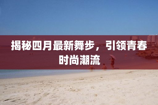 揭秘四月最新舞步，引领青春时尚潮流