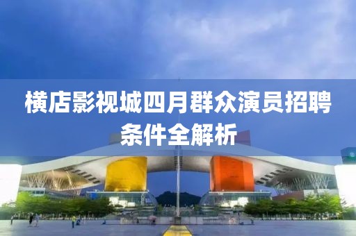 横店影视城四月群众演员招聘条件全解析