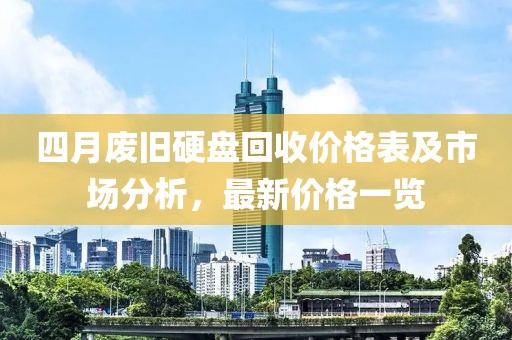 四月废旧硬盘回收价格表及市场分析，最新价格一览