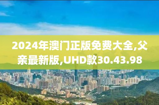 2024年澳门正版免费大全,父亲最新版,UHD款30.43.98