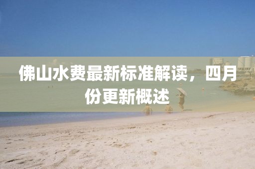 佛山水费最新标准解读，四月份更新概述