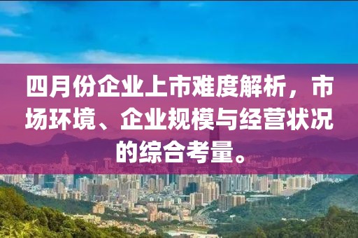 四月份企业上市难度解析，市场环境、企业规模与经营状况的综合考量。
