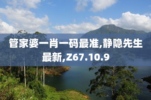 管家婆一肖一码最准,静隐先生最新,Z67.10.9