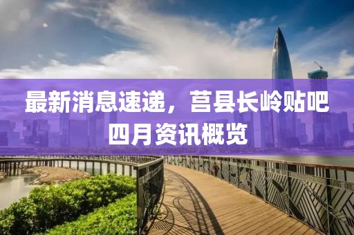 最新消息速递，莒县长岭贴吧四月资讯概览