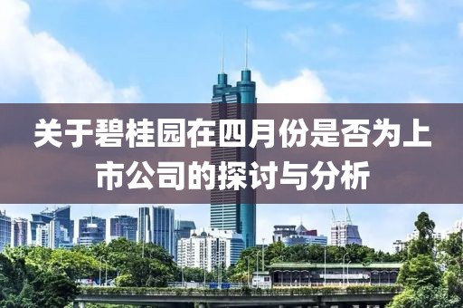 关于碧桂园在四月份是否为上市公司的探讨与分析