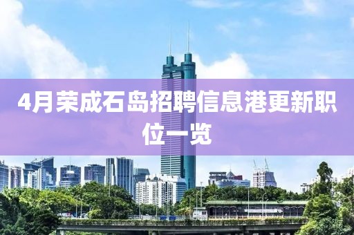 4月荣成石岛招聘信息港更新职位一览