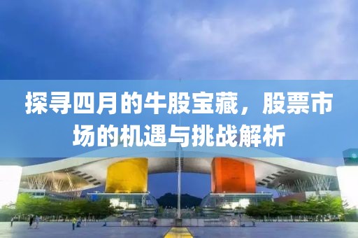 探寻四月的牛股宝藏，股票市场的机遇与挑战解析
