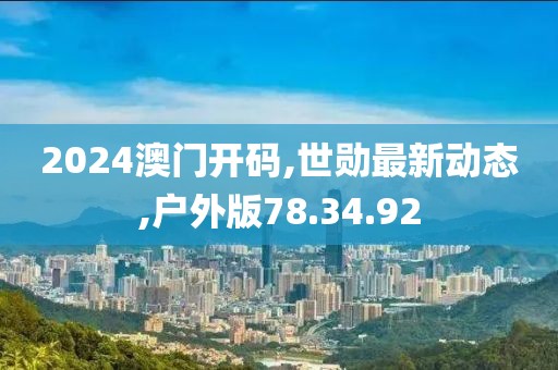 2024澳门开码,世勋最新动态,户外版78.34.92