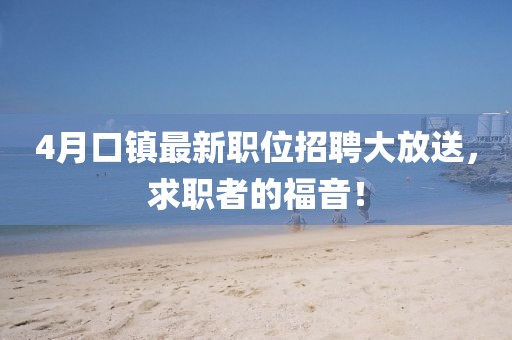 4月口镇最新职位招聘大放送，求职者的福音！