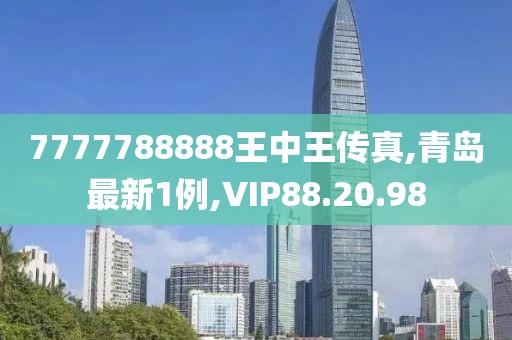 7777788888王中王传真,青岛最新1例,VIP88.20.98