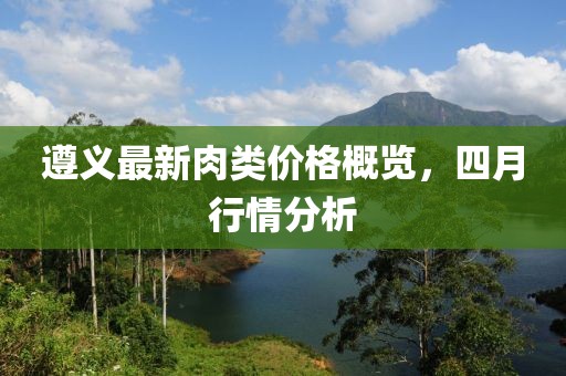 遵义最新肉类价格概览，四月行情分析