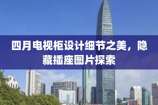 四月电视柜设计细节之美，隐藏插座图片探索