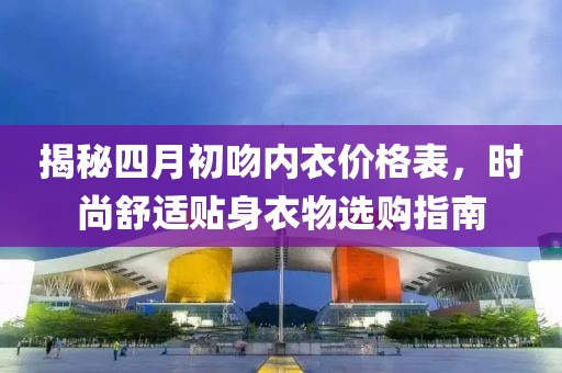 揭秘四月初吻内衣价格表，时尚舒适贴身衣物选购指南