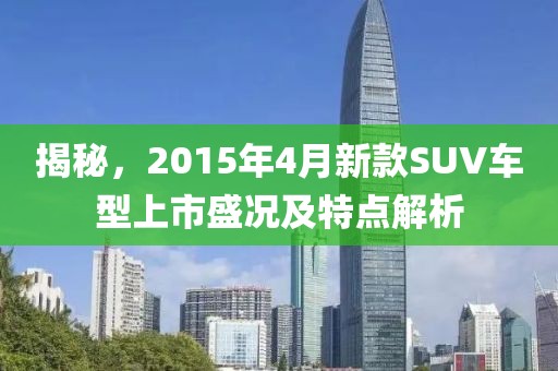揭秘，2015年4月新款SUV车型上市盛况及特点解析