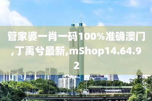 管家婆一肖一码100%准确澳门,丁禹兮最新,mShop14.64.92