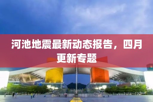 河池地震最新动态报告，四月更新专题