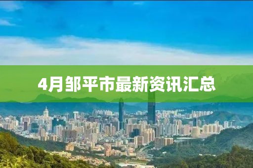 4月邹平市最新资讯汇总