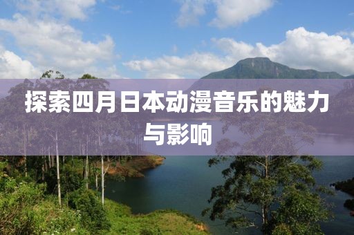 探索四月日本动漫音乐的魅力与影响