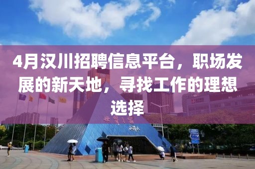 4月汉川招聘信息平台，职场发展的新天地，寻找工作的理想选择