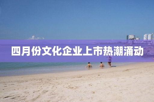 四月份文化企业上市热潮涌动
