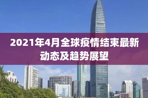 2021年4月全球疫情结束最新动态及趋势展望