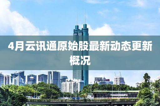 4月云讯通原始股最新动态更新概况
