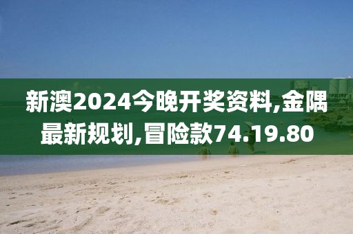 新澳2024今晚开奖资料,金隅最新规划,冒险款74.19.80