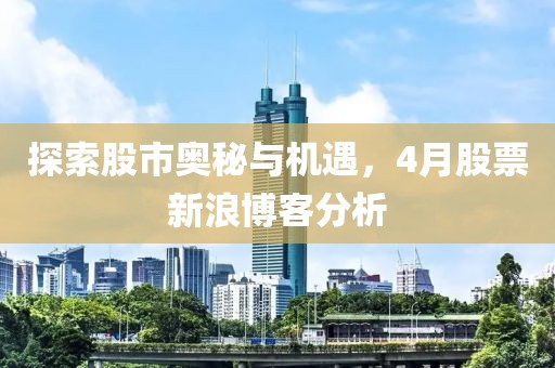 探索股市奥秘与机遇，4月股票新浪博客分析