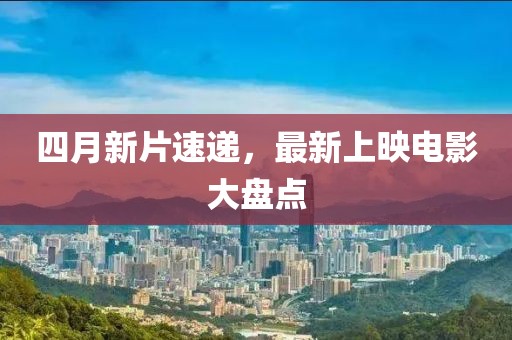 四月新片速递，最新上映电影大盘点