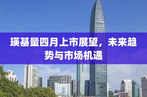 瑛基量四月上市展望，未来趋势与市场机遇