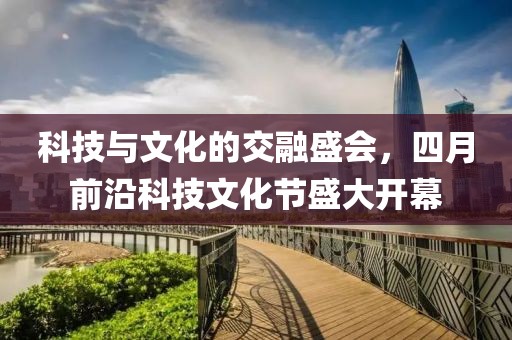 科技与文化的交融盛会，四月前沿科技文化节盛大开幕