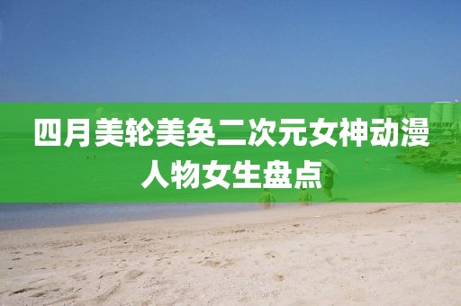 四月美轮美奂二次元女神动漫人物女生盘点