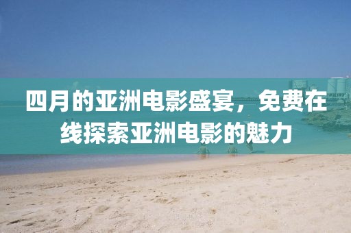 四月的亚洲电影盛宴，免费在线探索亚洲电影的魅力