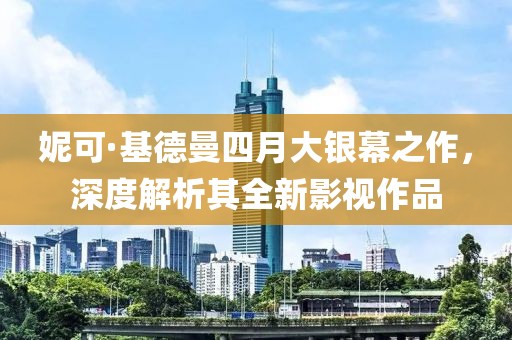 妮可·基德曼四月大银幕之作，深度解析其全新影视作品