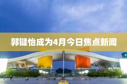 郭键怡成为4月今日焦点新闻
