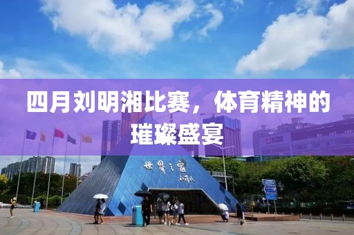 四月刘明湘比赛，体育精神的璀璨盛宴