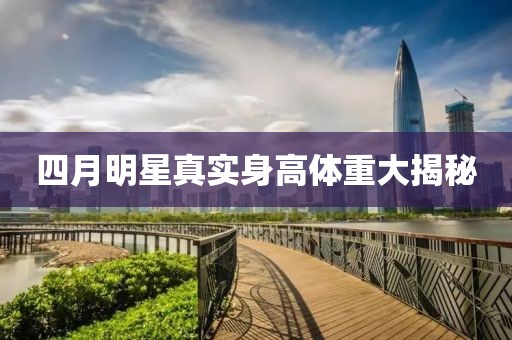 四月明星真实身高体重大揭秘