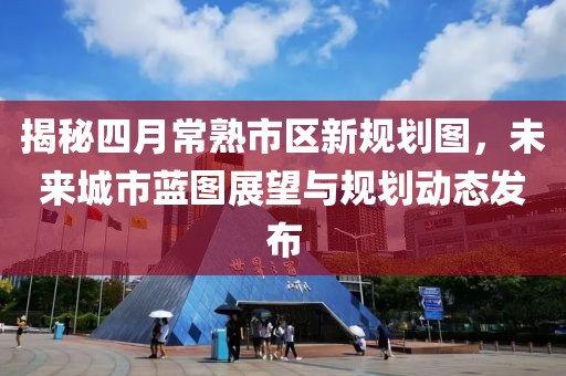 揭秘四月常熟市区新规划图，未来城市蓝图展望与规划动态发布