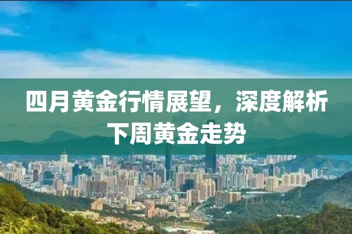 四月黄金行情展望，深度解析下周黄金走势
