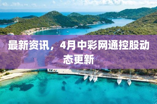 最新资讯，4月中彩网通控股动态更新