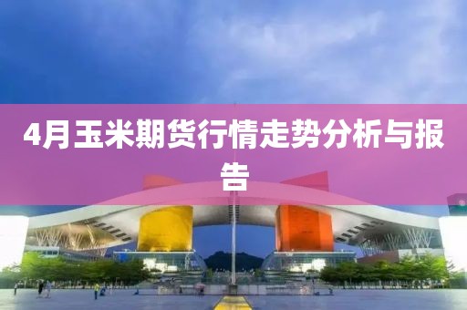 4月玉米期货行情走势分析与报告