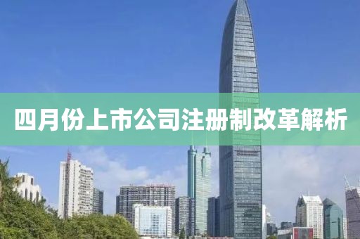 四月份上市公司注册制改革解析