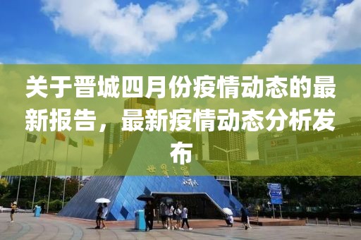 关于晋城四月份疫情动态的最新报告，最新疫情动态分析发布