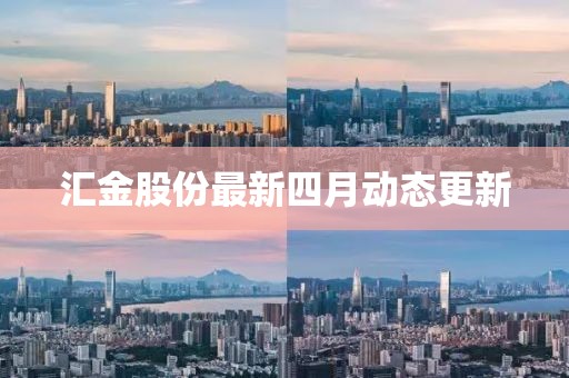 汇金股份最新四月动态更新